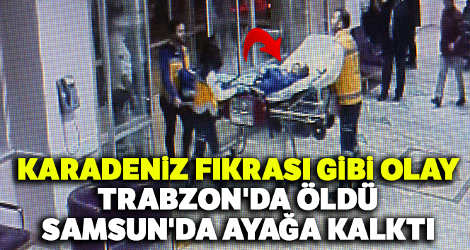 Karadeniz fıkrası gibi olay: Trabzon'da öldü, Samsun'da ayağa kalktı
